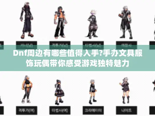 Dnf周边有哪些值得入手?手办文具服饰玩偶带你感受游戏独特魅力 Dnf周边有哪些值得入手?手办文具服饰玩偶带你感受游戏独特魅力