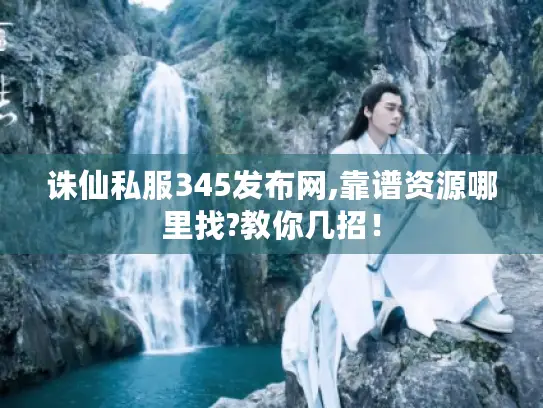 诛仙私服345发布网,靠谱资源哪里找?教你几招! 诛仙私服345发布网,靠谱资源哪里找?教你几招!