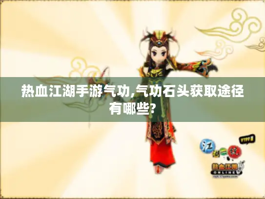 热血江湖手游气功,气功石头获取途径有哪些? 热血江湖手游气功,气功石头获取途径有哪些?