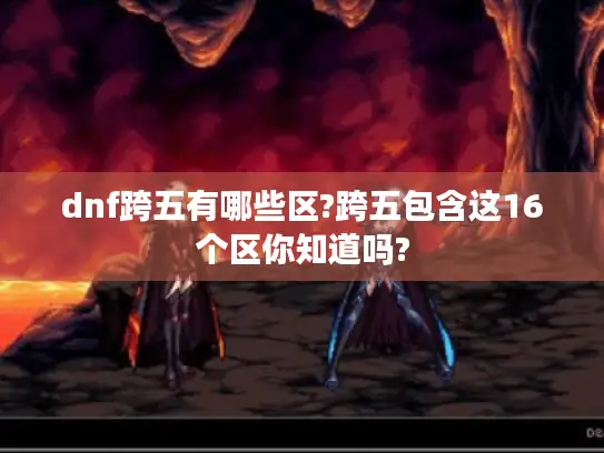 dnf跨五有哪些区?跨五包含这16个区你知道吗? dnf跨五有哪些区?跨五包含这16个区你知道吗?