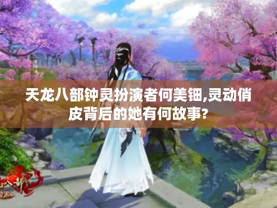 天龙八部钟灵扮演者何美钿,灵动俏皮背后的她有何故事?