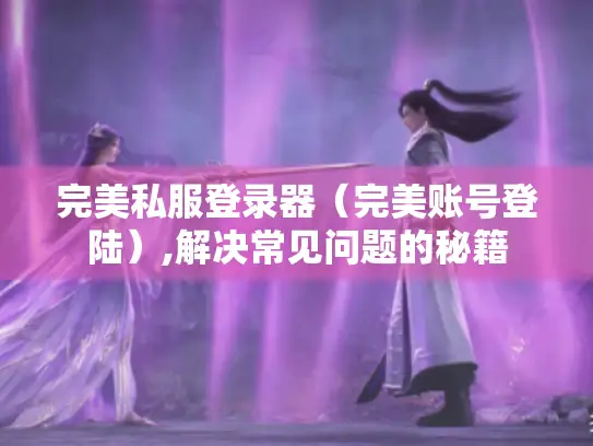 完美私服登录器（完美账号登陆）,解决常见问题的秘籍