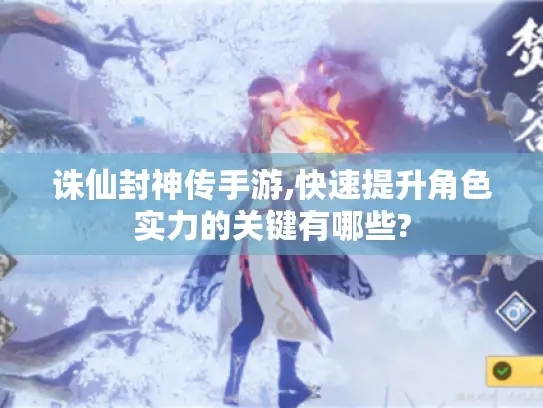 诛仙封神传手游,快速提升角色实力的关键有哪些? 诛仙封神传手游,快速提升角色实力的关键有哪些?