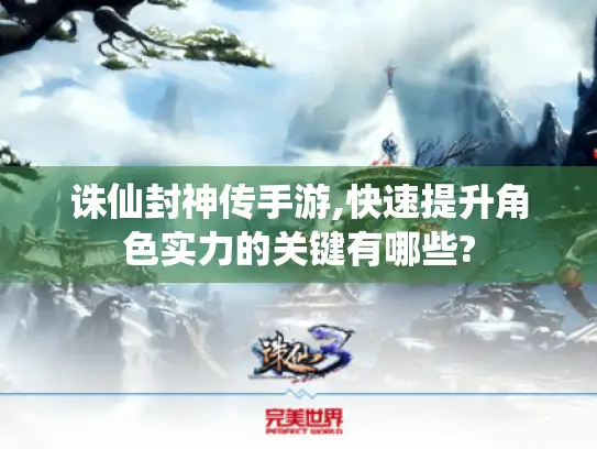 诛仙封神传手游,快速提升角色实力的关键有哪些? 诛仙封神传手游,快速提升角色实力的关键有哪些?