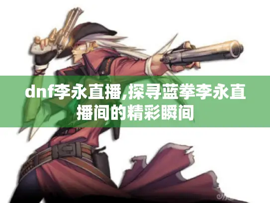 dnf李永直播,探寻蓝拳李永直播间的精彩瞬间 dnf李永直播,探寻蓝拳李永直播间的精彩瞬间