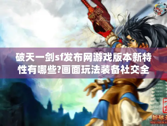 破天一剑sf发布网游戏版本新特性有哪些?画面玩法装备社交全揭秘！
