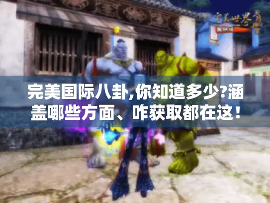 完美国际八卦,你知道多少?涵盖哪些方面、咋获取都在这！