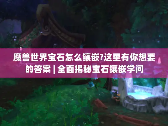 魔兽世界宝石怎么镶嵌?这里有你想要的答案 | 全面揭秘宝石镶嵌学问