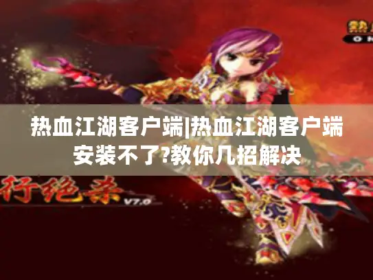 热血江湖客户端|热血江湖客户端安装不了?教你几招解决