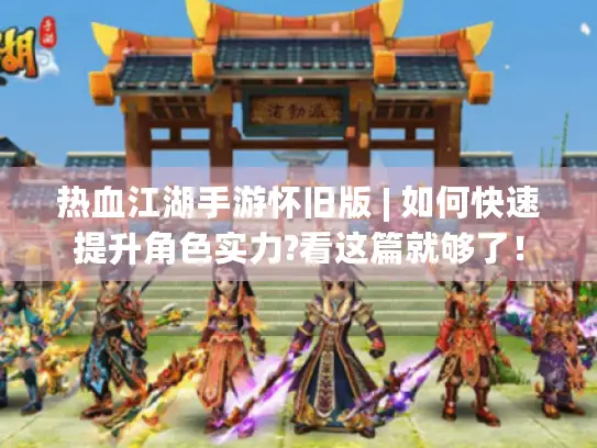 热血江湖手游怀旧版 | 如何快速提升角色实力?看这篇就够了！