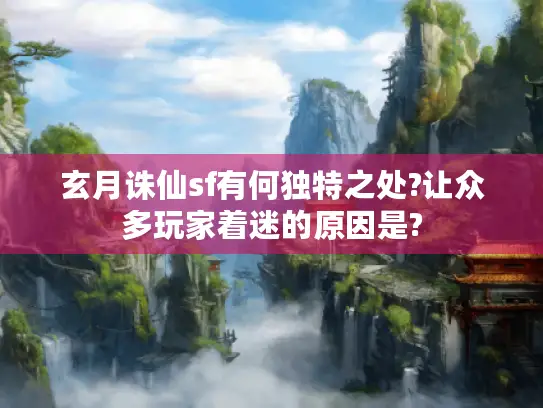 玄月诛仙sf有何独特之处?让众多玩家着迷的原因是? 玄月诛仙sf有何独特之处?让众多玩家着迷的原因是?