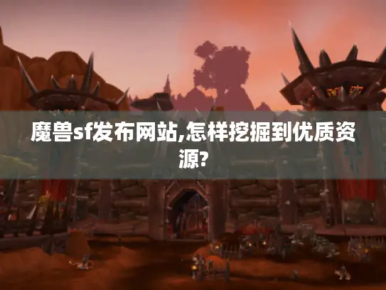 魔兽sf发布网站,怎样挖掘到优质资源?