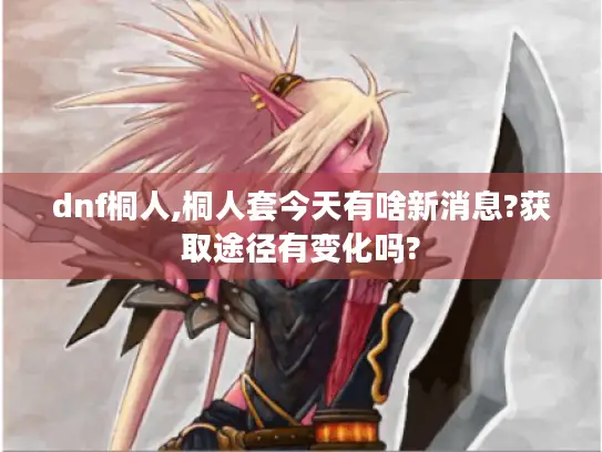 dnf桐人,桐人套今天有啥新消息?获取途径有变化吗? dnf桐人,桐人套今天有啥新消息?获取途径有变化吗?