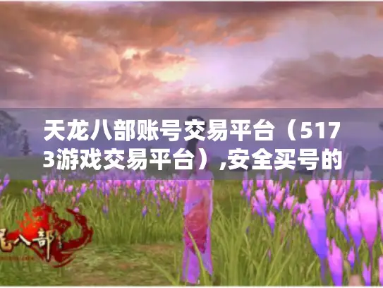 天龙八部账号交易平台(5173游戏交易平台),安全买号的好去处? 天龙八部账号交易平台(5173游戏交易平台),安全买号的好去处?