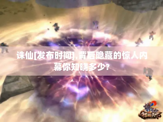 诛仙[发布时间],背后隐藏的惊人内幕你知晓多少?