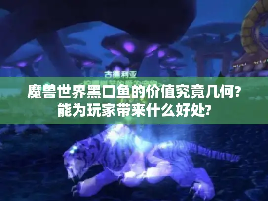 魔兽世界黑口鱼的价值究竟几何?能为玩家带来什么好处?