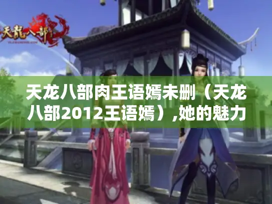 天龙八部肉王语嫣未删（天龙八部2012王语嫣）,她的魅力究竟在哪?