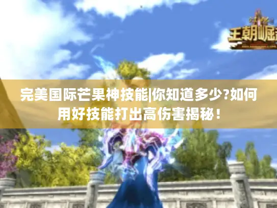 完美国际芒果神技能|你知道多少?如何用好技能打出高伤害揭秘！