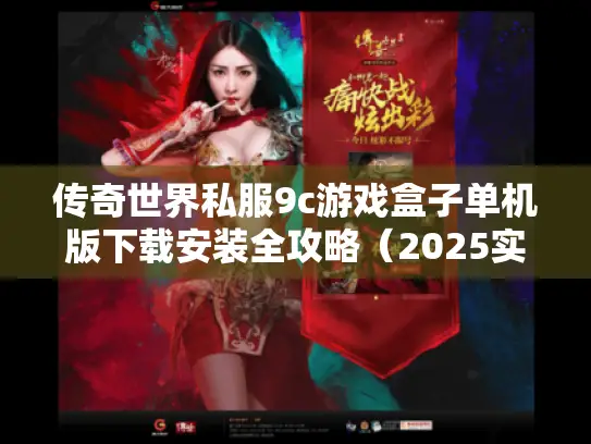 传奇世界私服9c游戏盒子单机版下载安装全攻略(2025实测避坑指南) 传奇世界私服9c游戏盒子单机版下载安装全攻略(2025实测避坑指南)