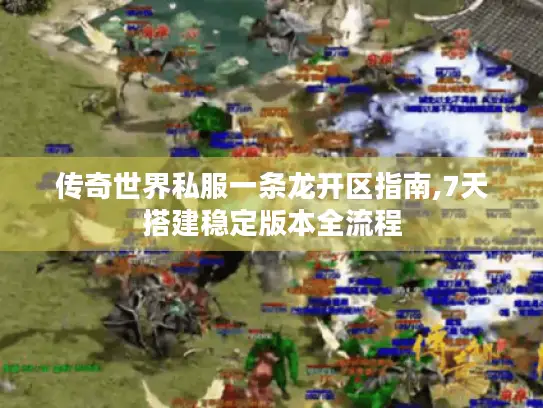 传奇世界私服一条龙开区指南,7天搭建稳定版本全流程