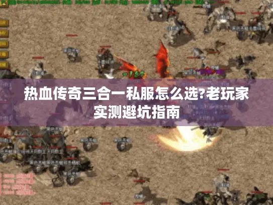 热血传奇三合一私服怎么选?老玩家实测避坑指南