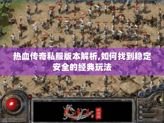 热血传奇私服版本解析,如何找到稳定安全的经典玩法