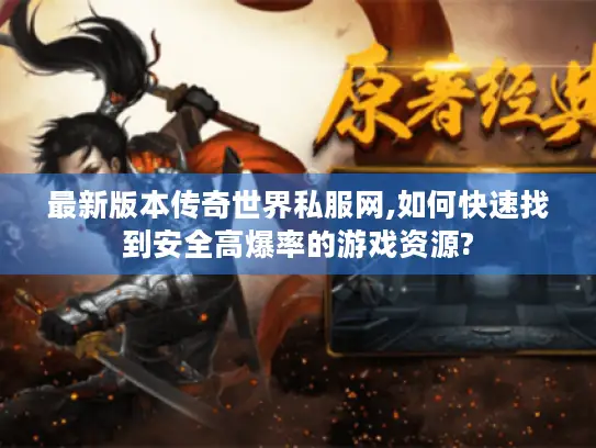最新版本传奇世界私服网,如何快速找到安全高爆率的游戏资源?