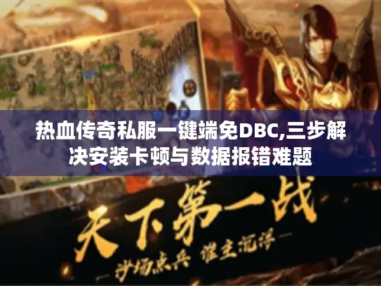 热血传奇私服一键端免DBC,三步解决安装卡顿与数据报错难题