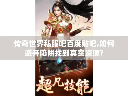 传奇世界私服吧百度贴吧,如何避开陷阱找到真实资源?
