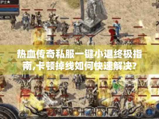 热血传奇私服一键小退终极指南,卡顿掉线如何快速解决?