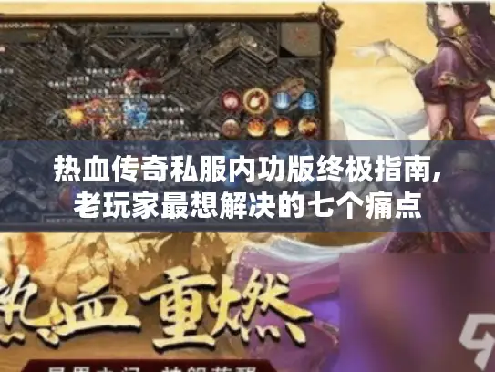 热血传奇私服内功版终极指南,老玩家最想解决的七个痛点 热血传奇私服内功版终极指南,老玩家最想解决的七个痛点