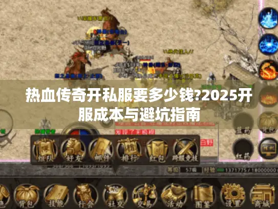 热血传奇开私服要多少钱?2025开服成本与避坑指南