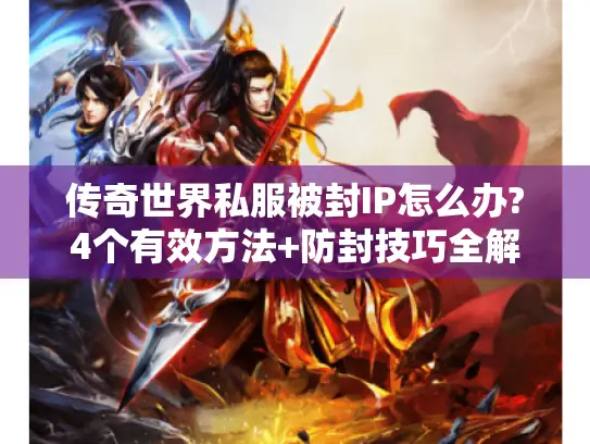 传奇世界私服被封IP怎么办?4个有效方法+防封技巧全解析