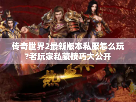 传奇世界2最新版本私服怎么玩?老玩家私藏技巧大公开
