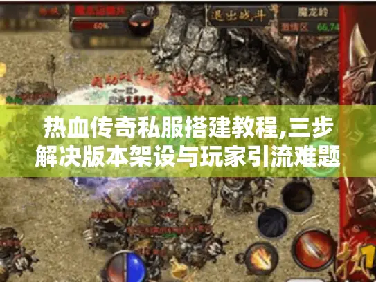 热血传奇私服搭建教程,三步解决版本架设与玩家引流难题