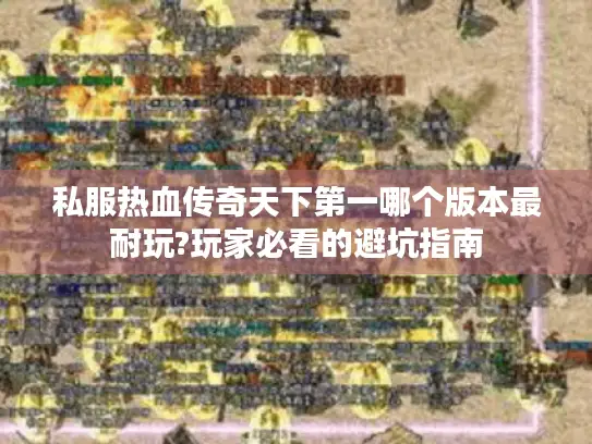 私服热血传奇天下第一哪个版本最耐玩?玩家必看的避坑指南