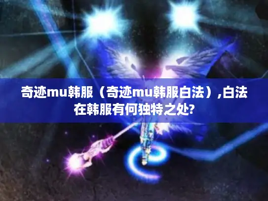 奇迹mu韩服(奇迹mu韩服白法),白法在韩服有何独特之处? 奇迹mu韩服(奇迹mu韩服白法),白法在韩服有何独特之处?