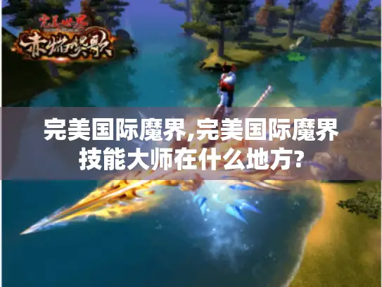 完美国际魔界,完美国际魔界技能大师在什么地方? 完美国际魔界,完美国际魔界技能大师在什么地方?