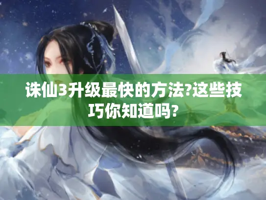 诛仙3升级最快的方法?这些技巧你知道吗?