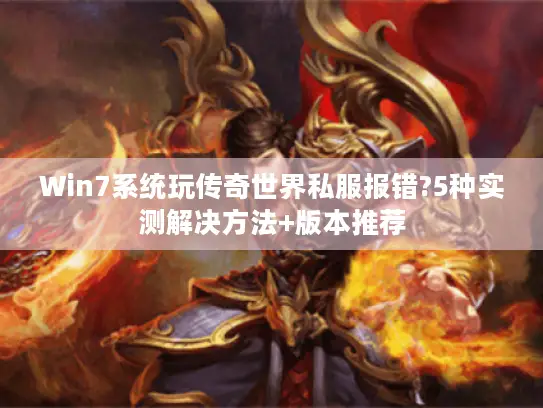 Win7系统玩传奇世界私服报错?5种实测解决方法+版本推荐 Win7系统玩传奇世界私服报错?5种实测解决方法+版本推荐