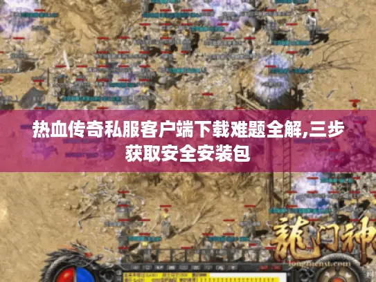 热血传奇私服客户端下载难题全解,三步获取安全安装包