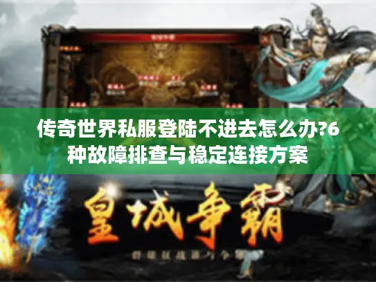 传奇世界私服登陆不进去怎么办?6种故障排查与稳定连接方案