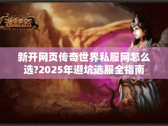 新开网页传奇世界私服网怎么选?2025年避坑选服全指南