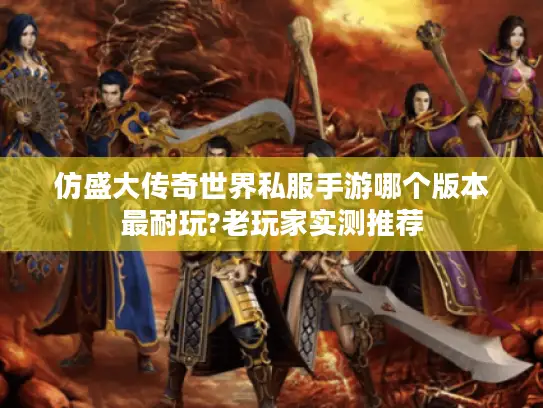 仿盛大传奇世界私服手游哪个版本最耐玩?老玩家实测推荐