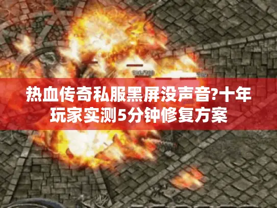 热血传奇私服黑屏没声音?十年玩家实测5分钟修复方案