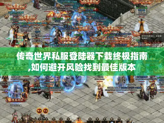 传奇世界私服登陆器下载终极指南,如何避开风险找到最佳版本 传奇世界私服登陆器下载终极指南,如何避开风险找到最佳版本