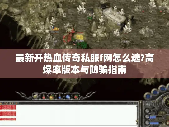 最新开热血传奇私服f网怎么选?高爆率版本与防骗指南 最新开热血传奇私服f网怎么选?高爆率版本与防骗指南