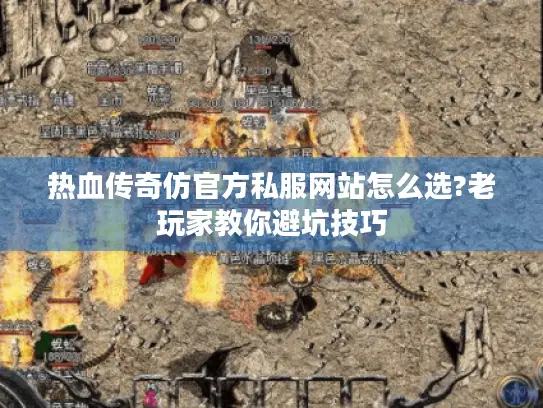 热血传奇仿官方私服网站怎么选?老玩家教你避坑技巧