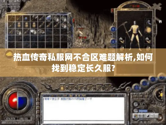 热血传奇私服网不合区难题解析,如何找到稳定长久服?