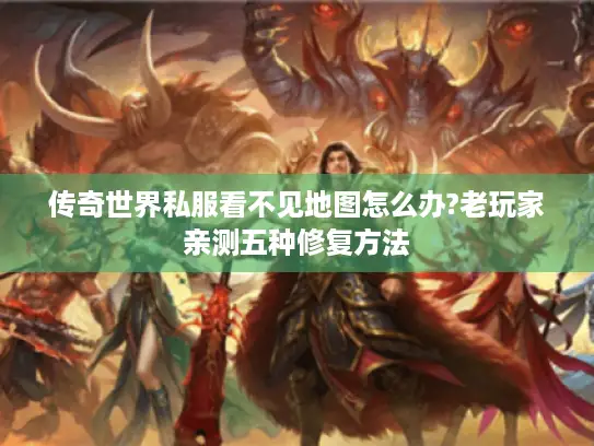 传奇世界私服看不见地图怎么办?老玩家亲测五种修复方法